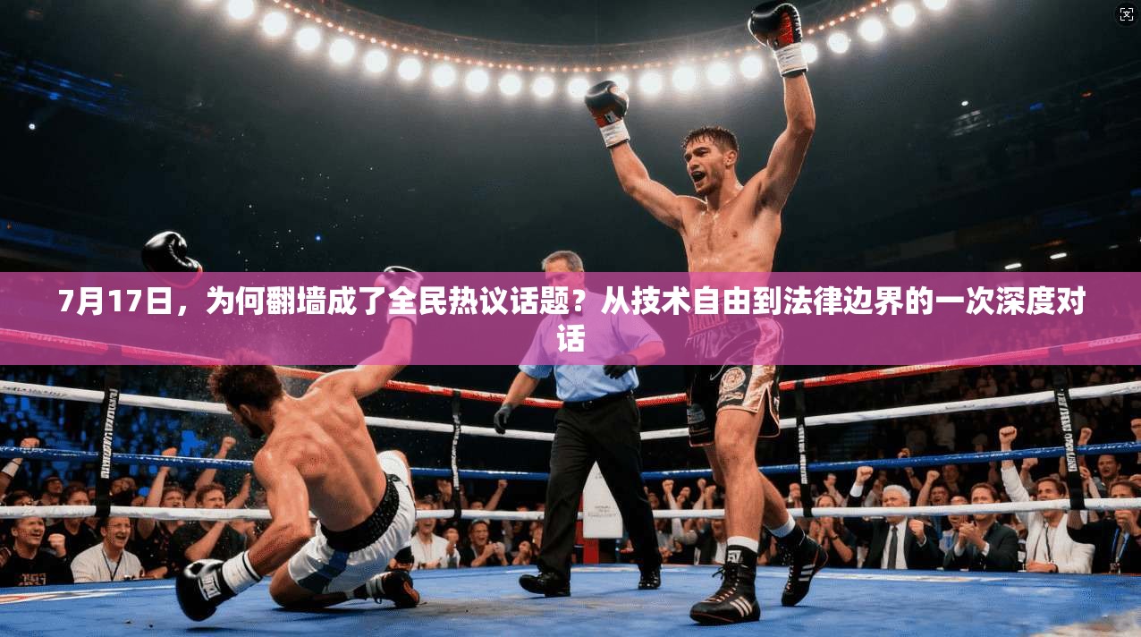 7月17日，为何翻墙成了全民热议话题？从技术自由到法律边界的一次深度对话