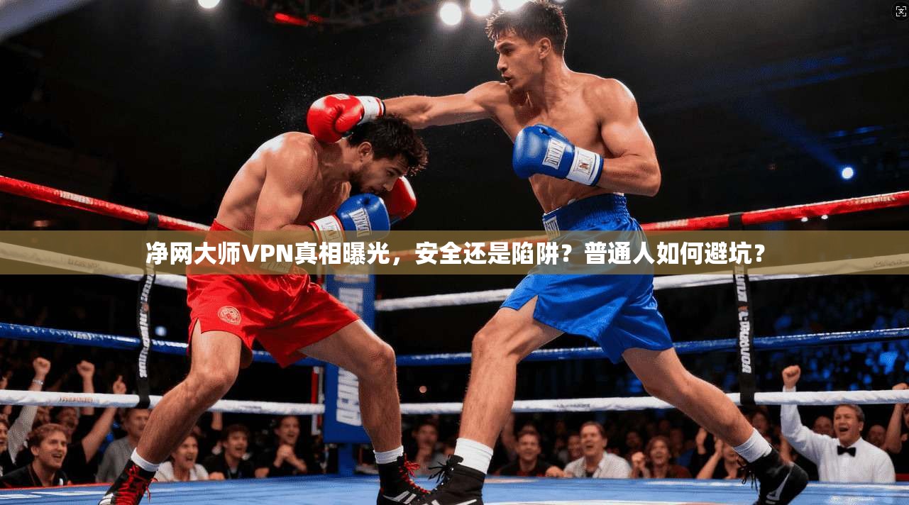 净网大师VPN真相曝光，安全还是陷阱？普通人如何避坑？