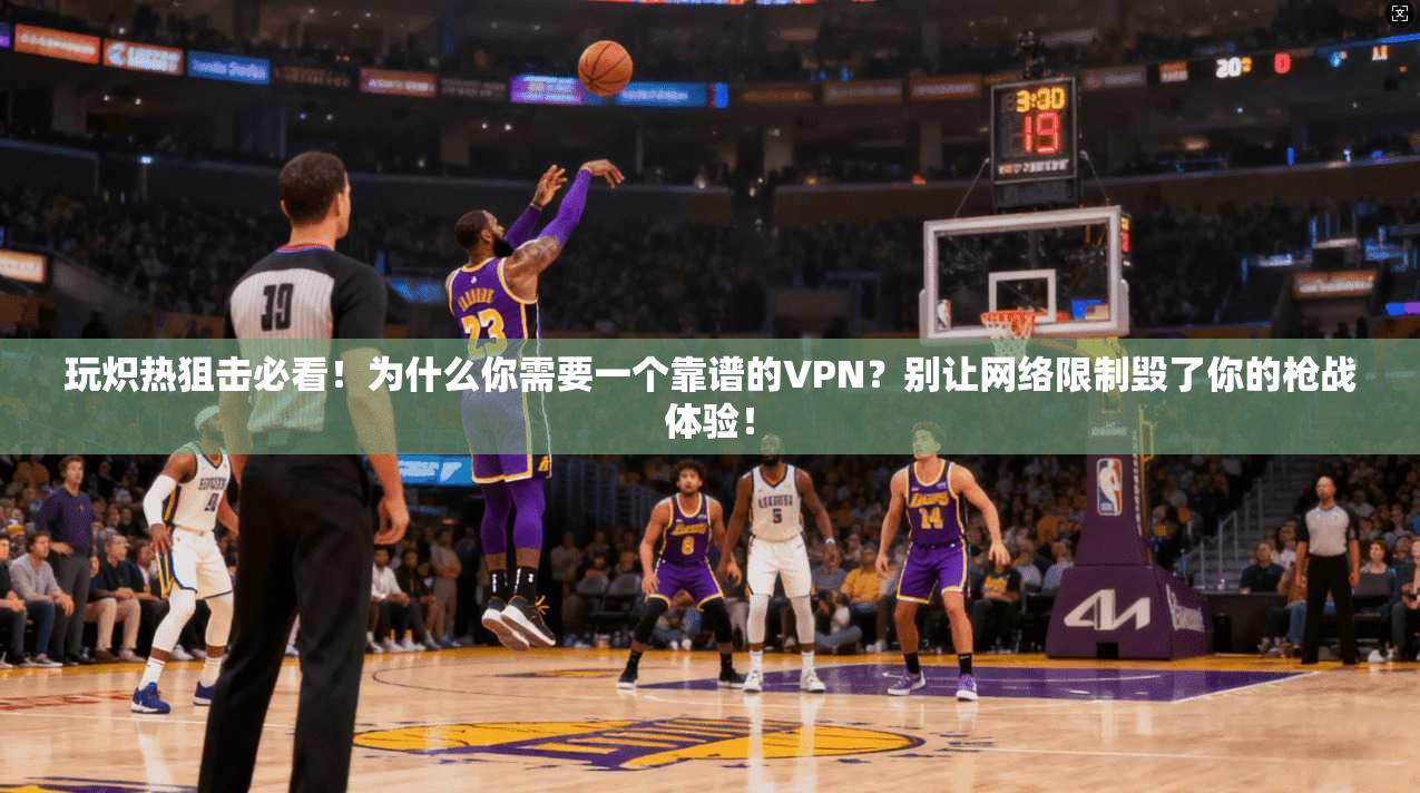 玩炽热狙击必看！为什么你需要一个靠谱的VPN？别让网络限制毁了你的枪战体验！