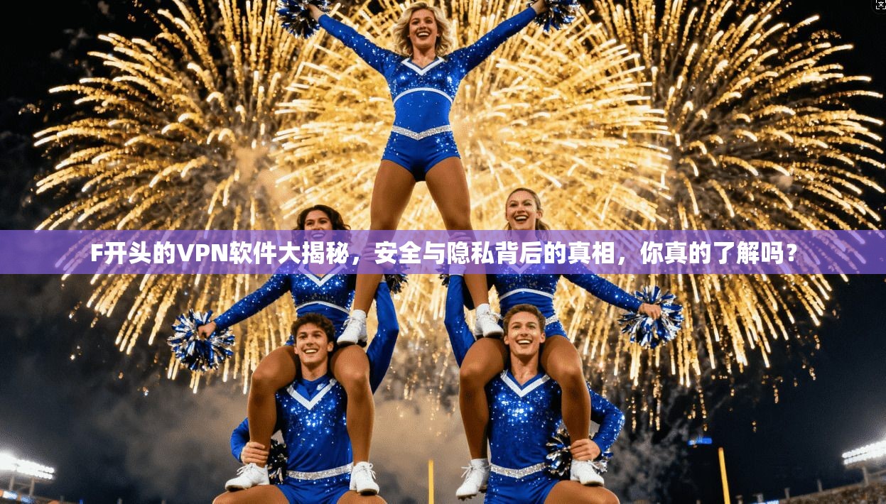 F开头的VPN软件大揭秘，安全与隐私背后的真相，你真的了解吗？