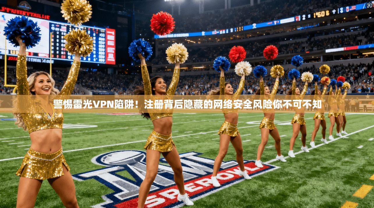 警惕雷光VPN陷阱！注册背后隐藏的网络安全风险你不可不知