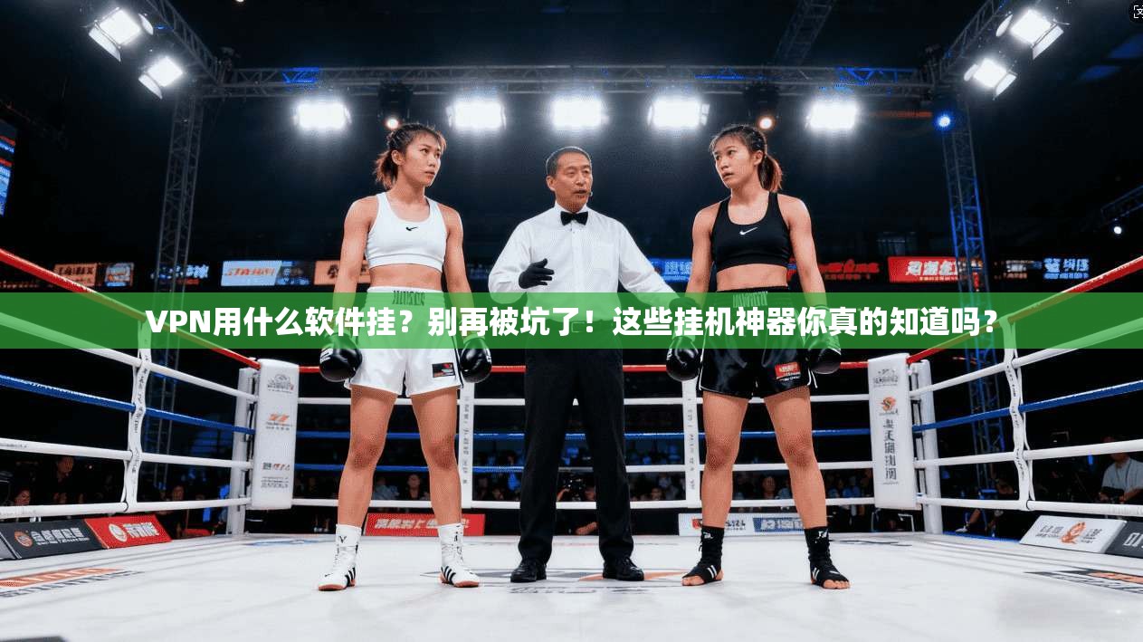 VPN用什么软件挂？别再被坑了！这些挂机神器你真的知道吗？