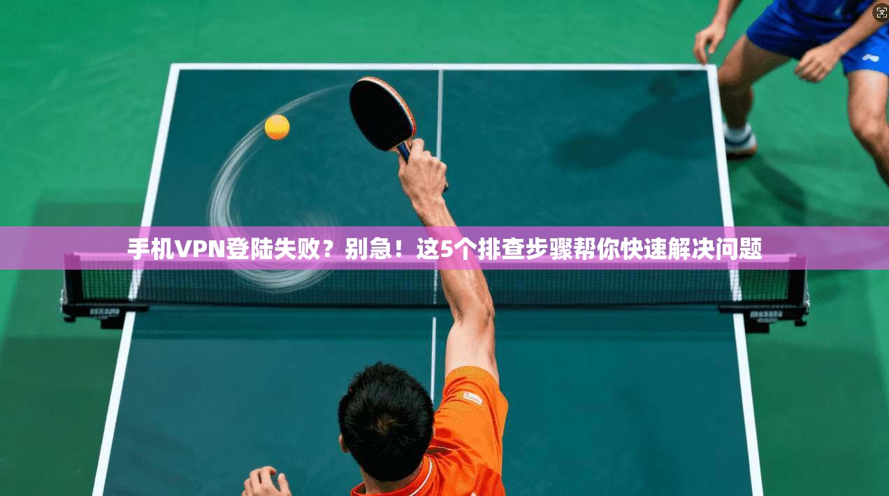 手机VPN登陆失败？别急！这5个排查步骤帮你快速解决问题