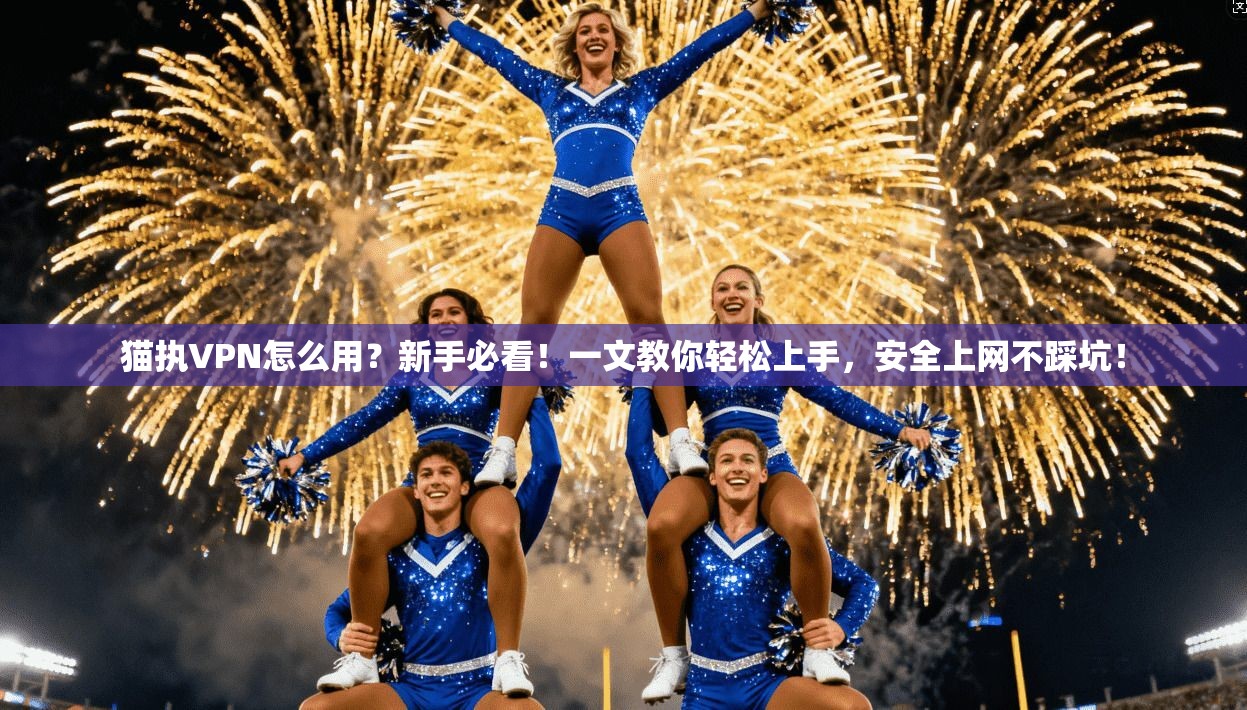 猫执VPN怎么用？新手必看！一文教你轻松上手，安全上网不踩坑！