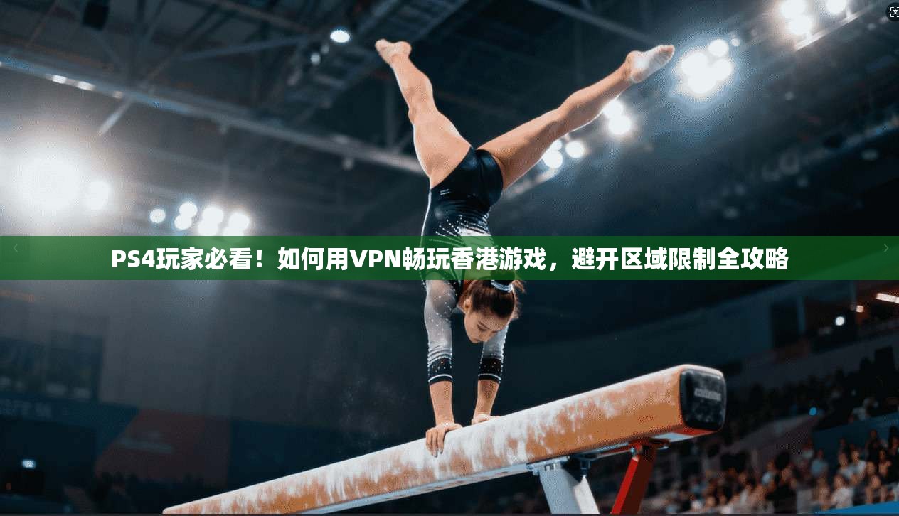 PS4玩家必看！如何用VPN畅玩香港游戏，避开区域限制全攻略