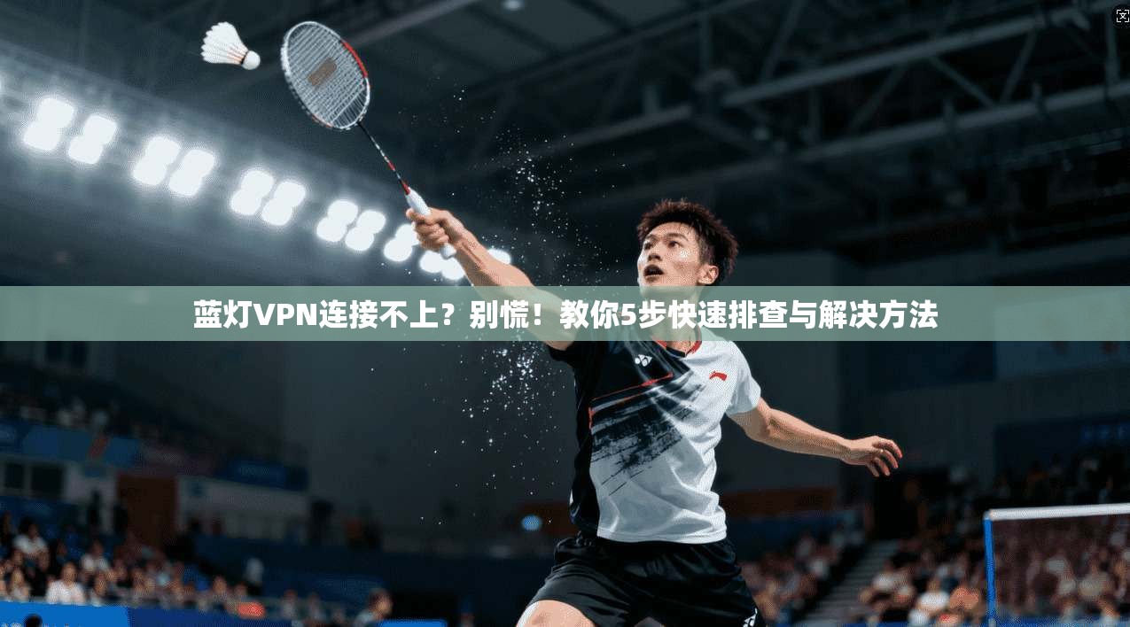 蓝灯VPN连接不上？别慌！教你5步快速排查与解决方法