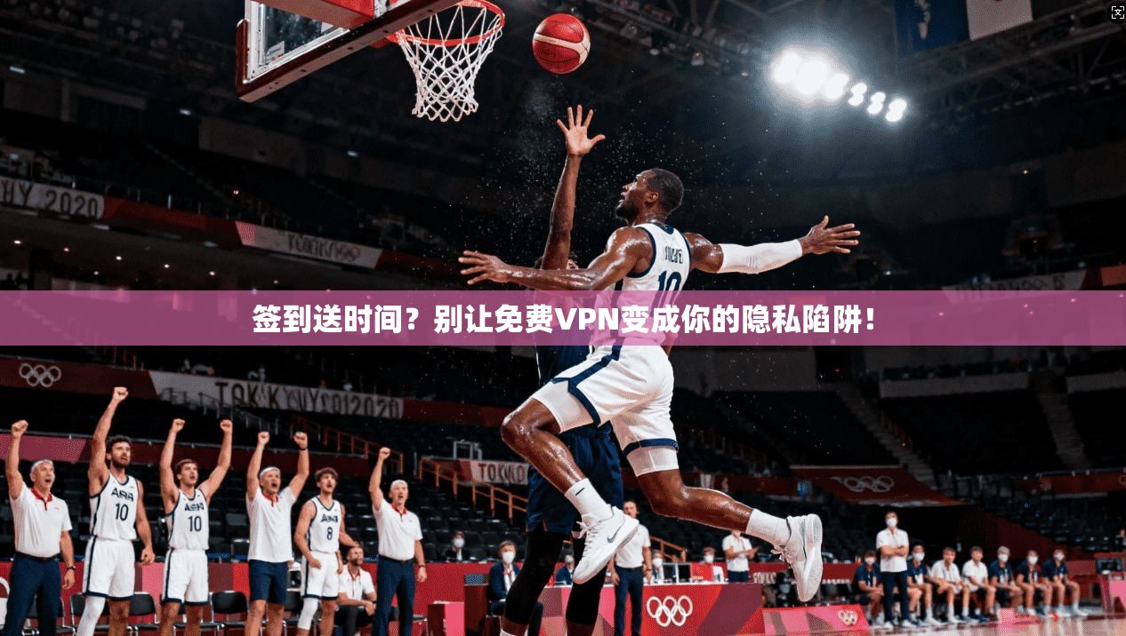 签到送时间？别让免费VPN变成你的隐私陷阱！