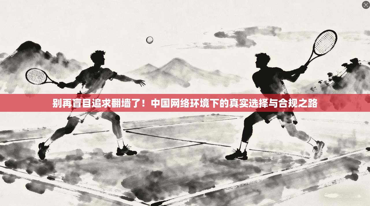 别再盲目追求翻墙了！中国网络环境下的真实选择与合规之路