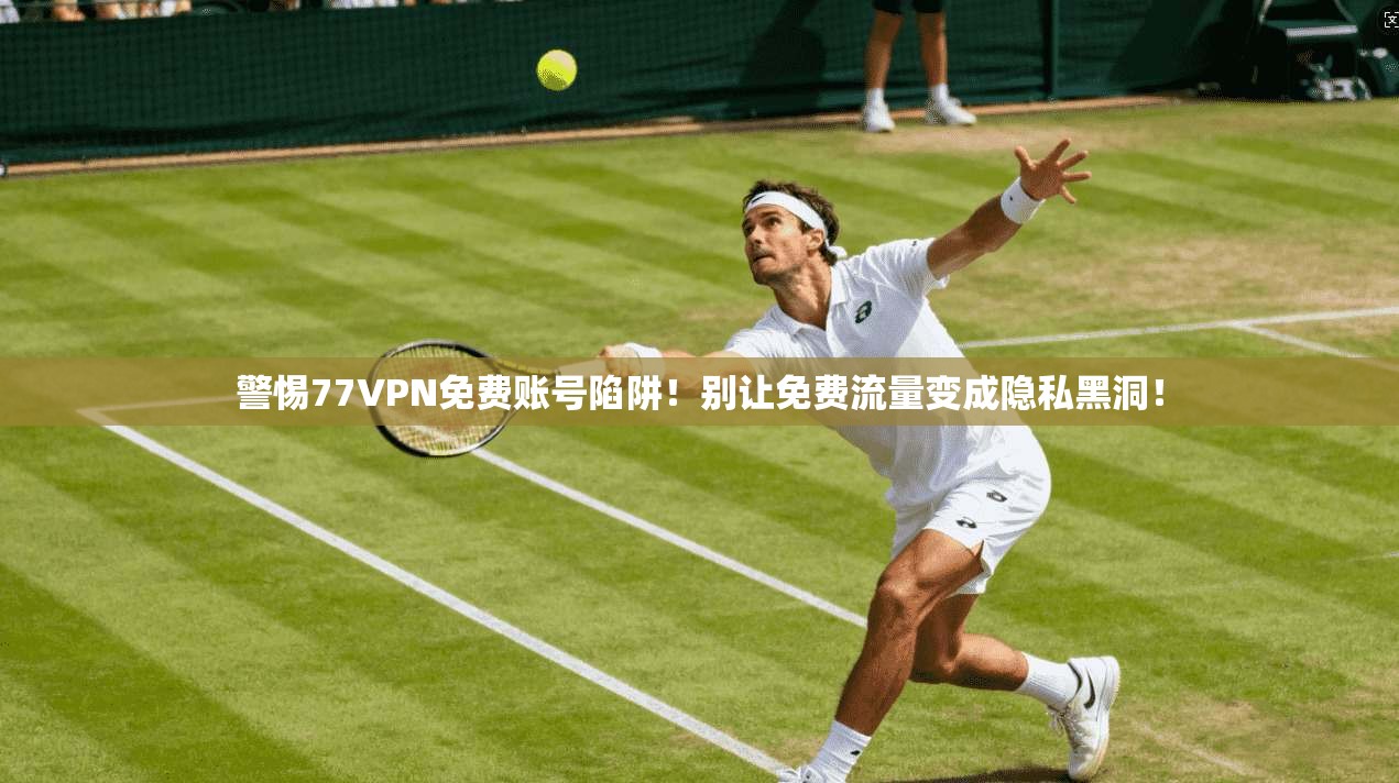 警惕77VPN免费账号陷阱！别让免费流量变成隐私黑洞！