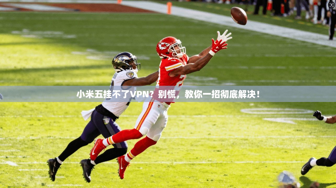 小米五挂不了VPN？别慌，教你一招彻底解决！