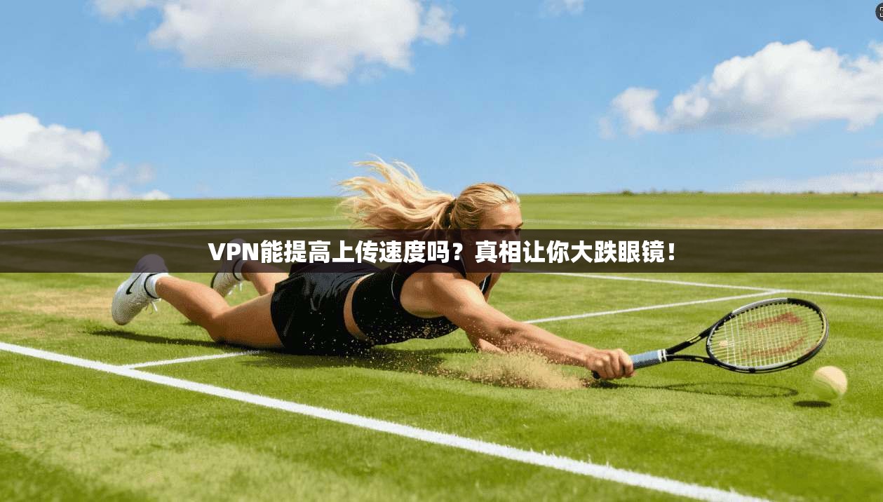 VPN能提高上传速度吗？真相让你大跌眼镜！