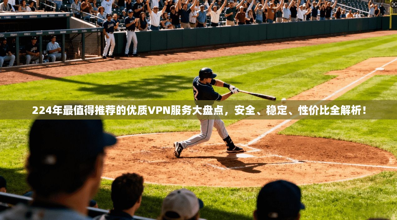 224年最值得推荐的优质VPN服务大盘点，安全、稳定、性价比全解析！