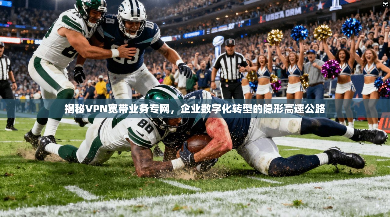 揭秘VPN宽带业务专网，企业数字化转型的隐形高速公路