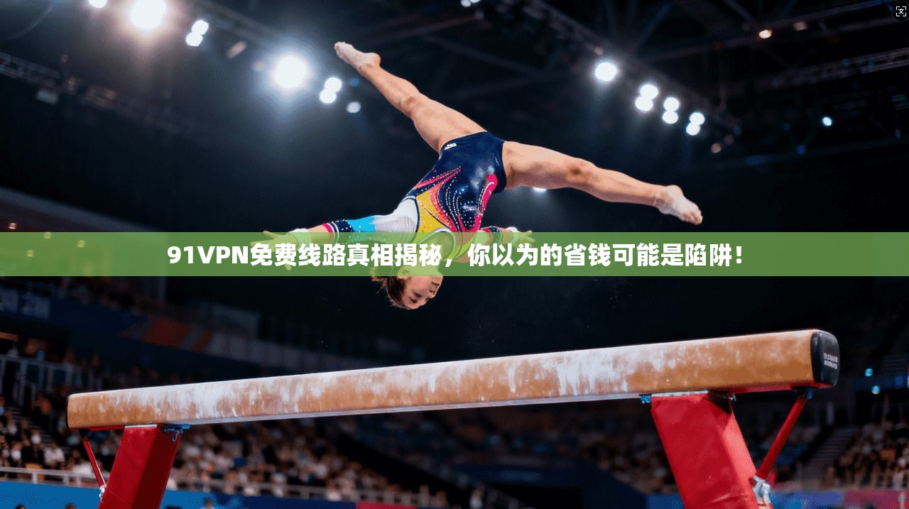 91VPN免费线路真相揭秘，你以为的省钱可能是陷阱！