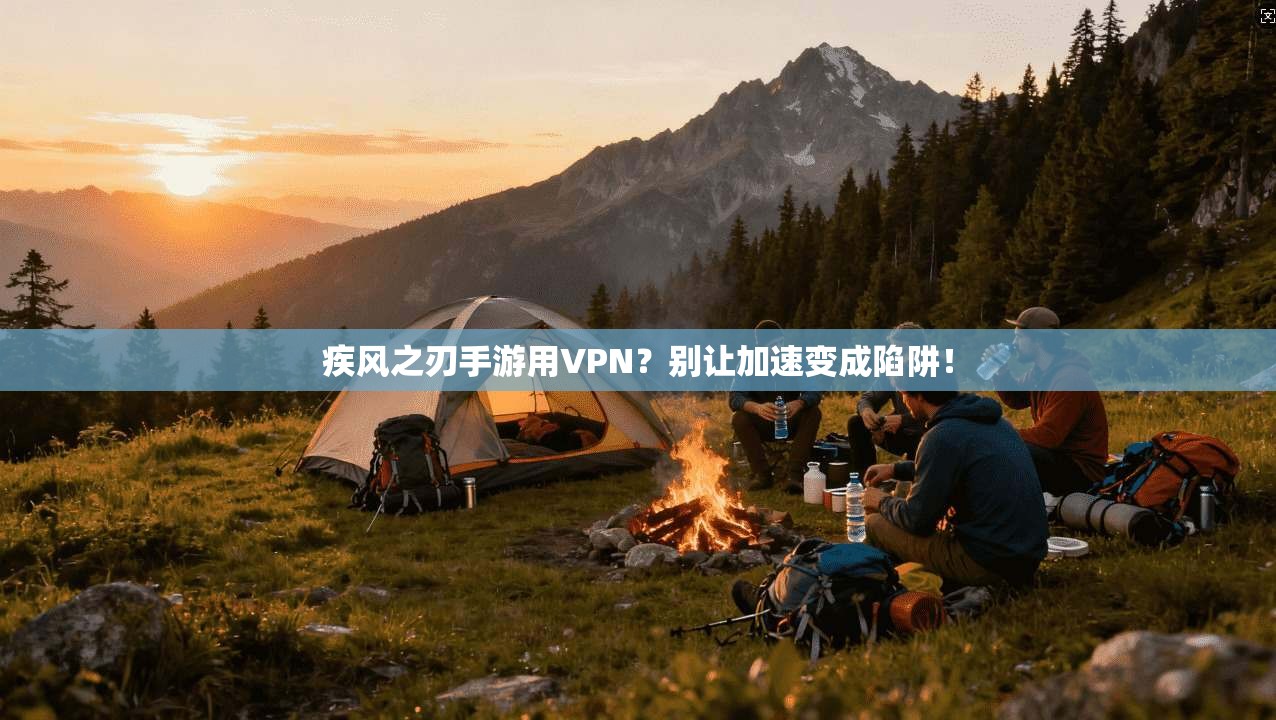 疾风之刃手游用VPN？别让加速变成陷阱！