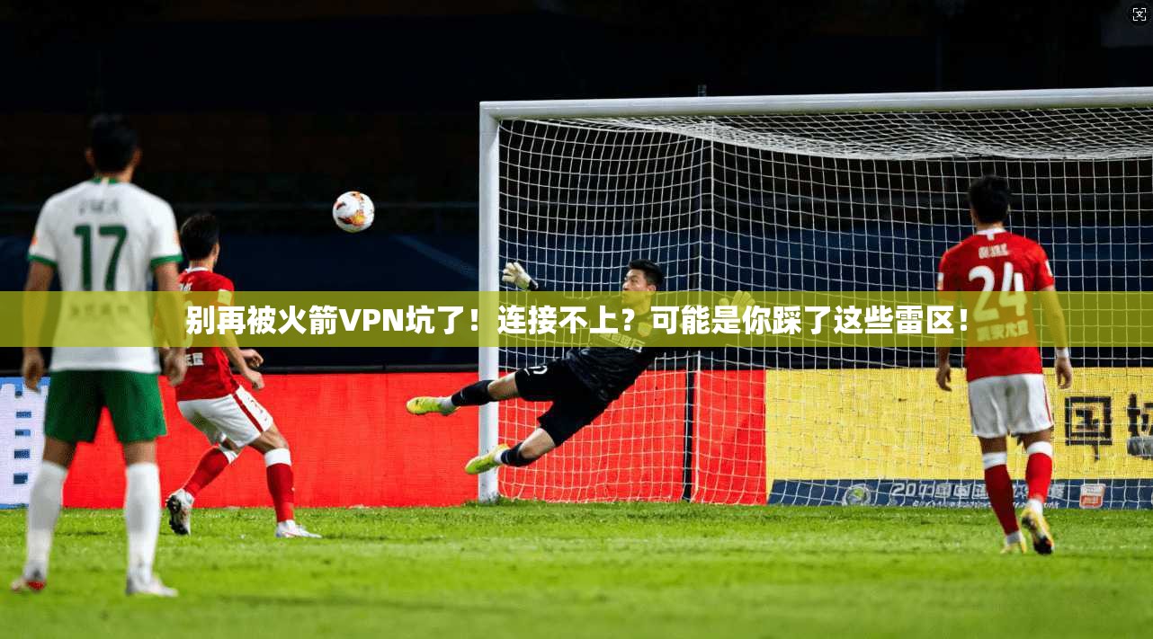 别再被火箭VPN坑了！连接不上？可能是你踩了这些雷区！