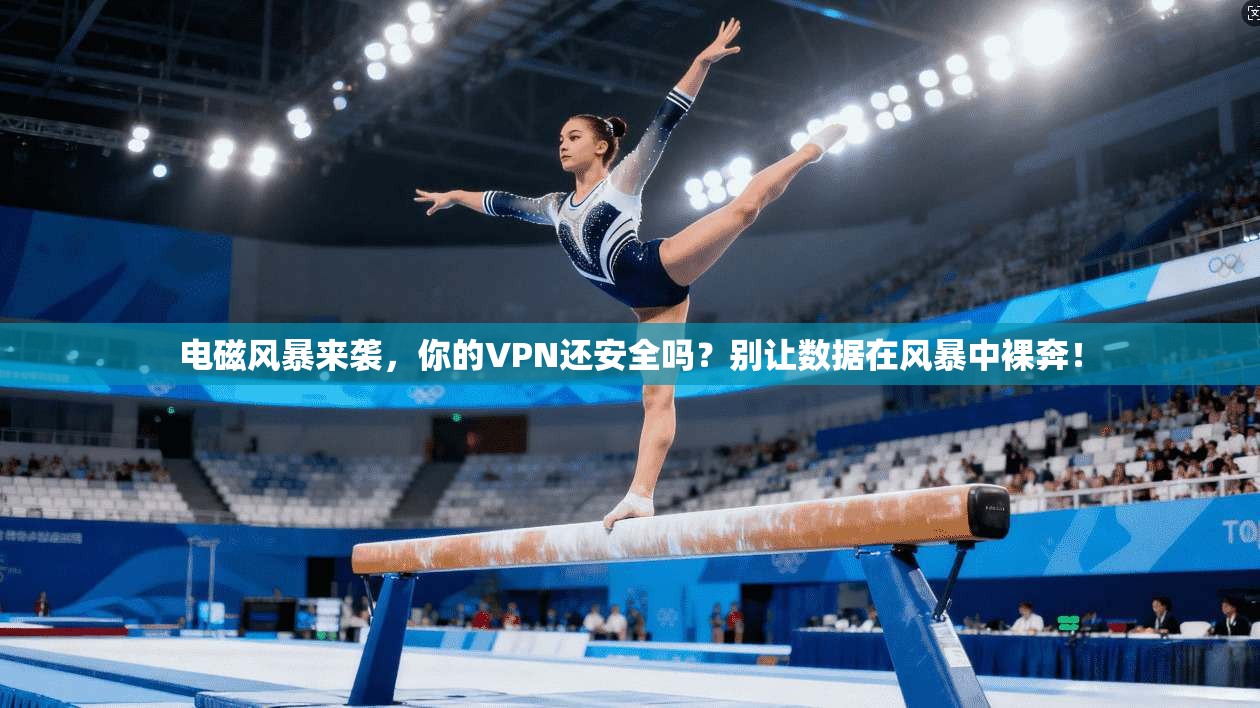 电磁风暴来袭，你的VPN还安全吗？别让数据在风暴中裸奔！