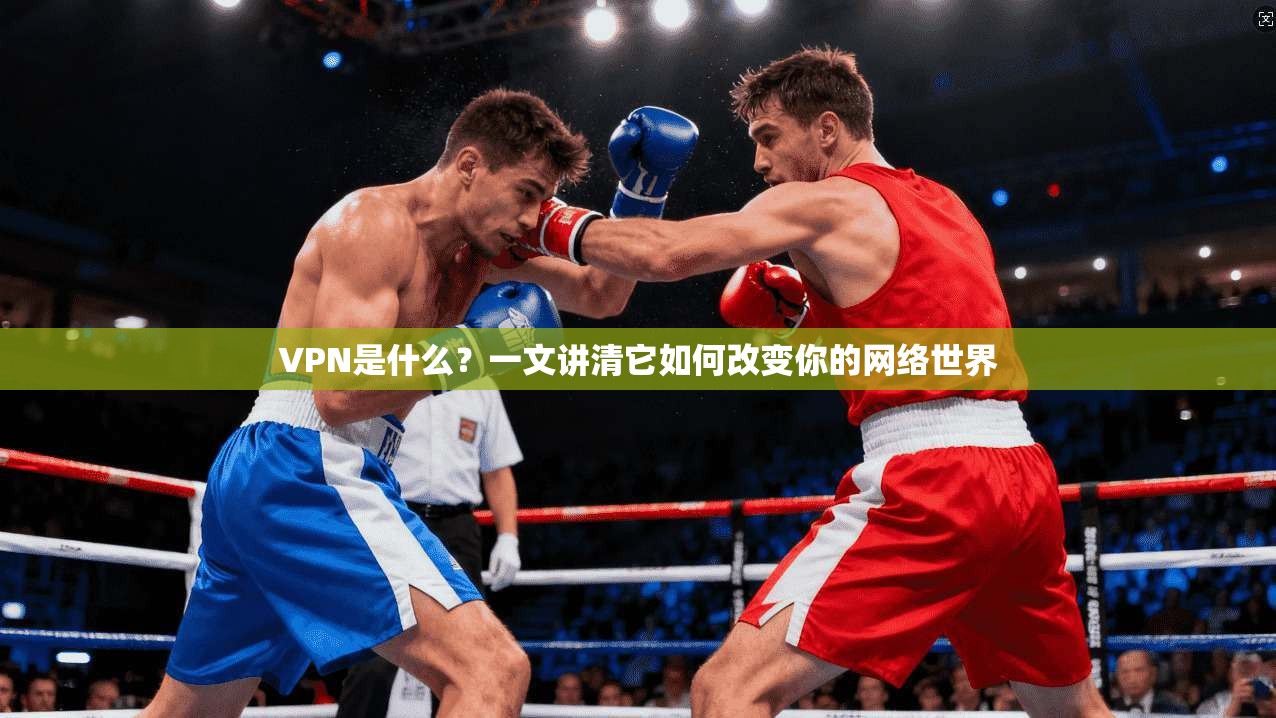 VPN是什么？一文讲清它如何改变你的网络世界