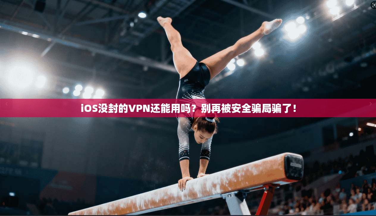 iOS没封的VPN还能用吗？别再被安全骗局骗了！