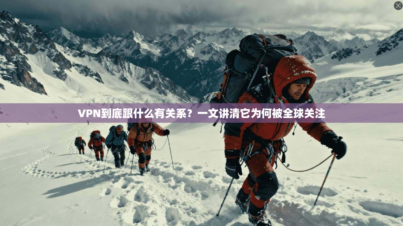 VPN到底跟什么有关系？一文讲清它为何被全球关注