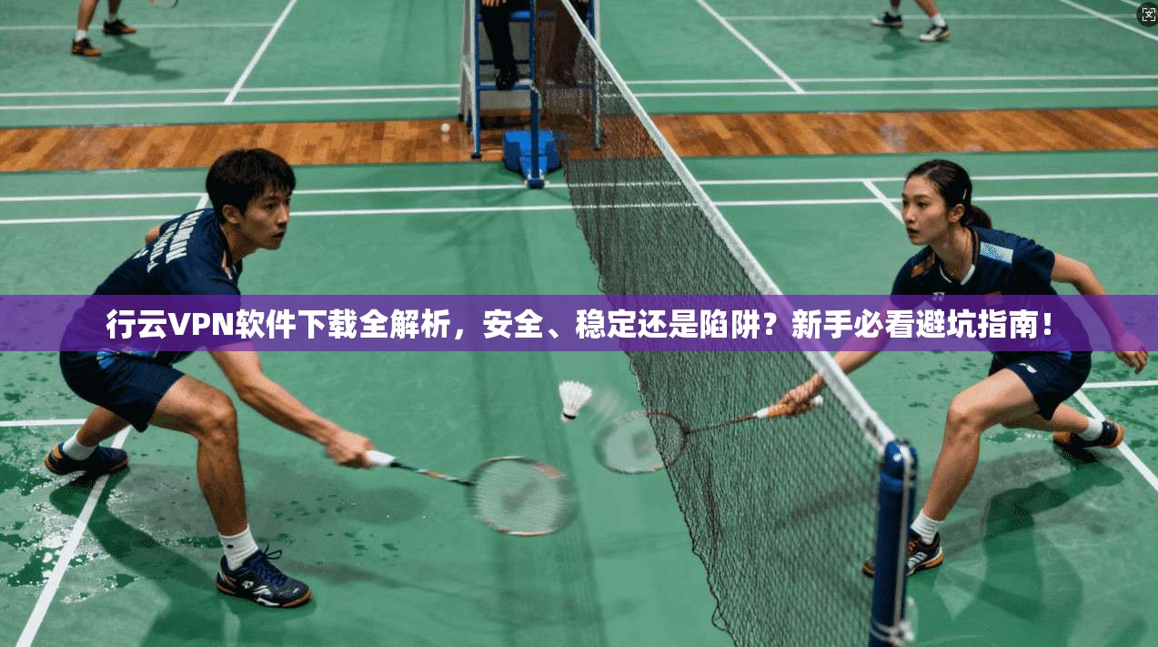 行云VPN软件下载全解析，安全、稳定还是陷阱？新手必看避坑指南！