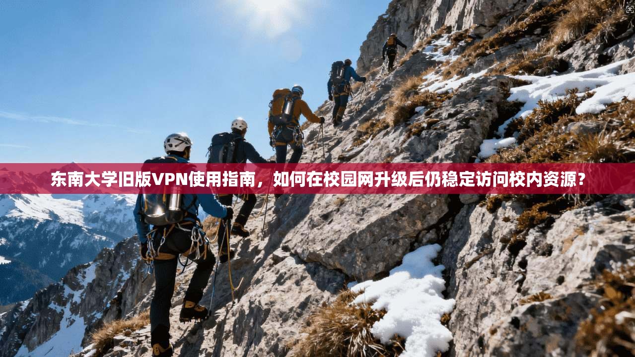 东南大学旧版VPN使用指南，如何在校园网升级后仍稳定访问校内资源？
