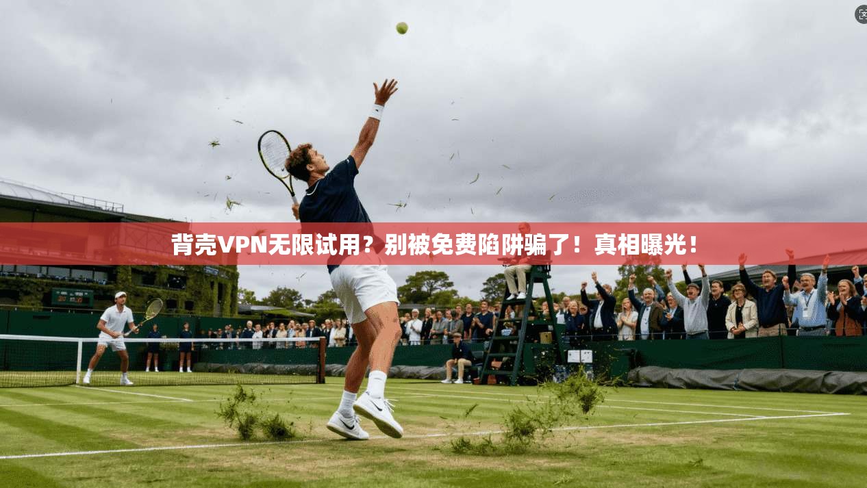 背壳VPN无限试用？别被免费陷阱骗了！真相曝光！