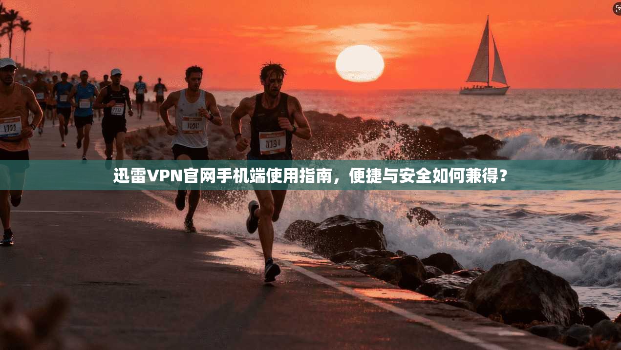 迅雷VPN官网手机端使用指南，便捷与安全如何兼得？