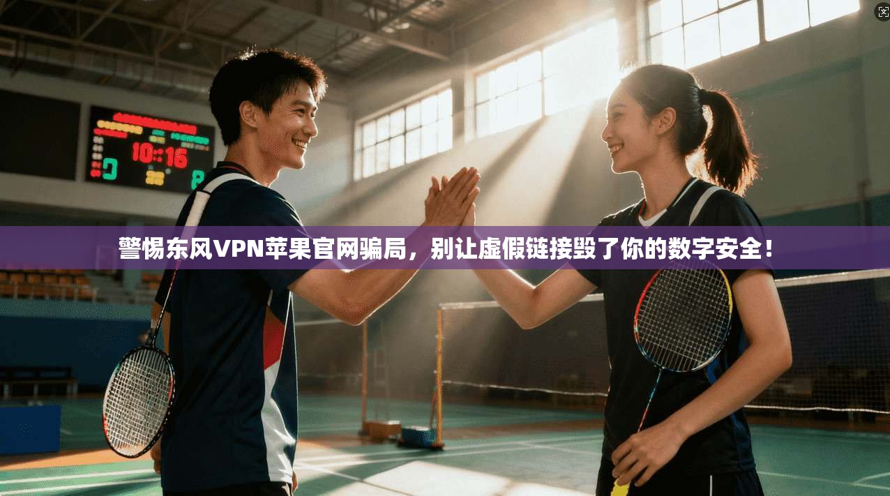 警惕东风VPN苹果官网骗局，别让虚假链接毁了你的数字安全！