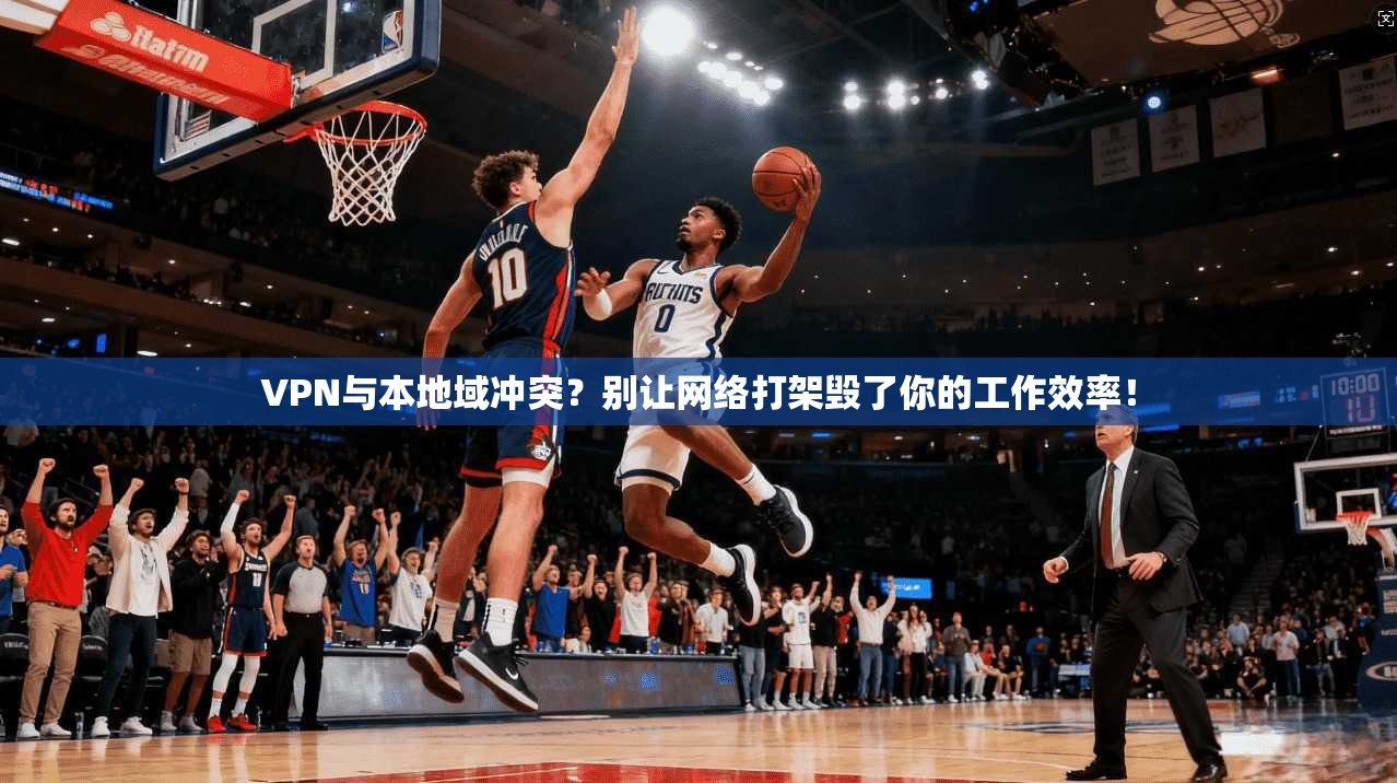 VPN与本地域冲突？别让网络打架毁了你的工作效率！