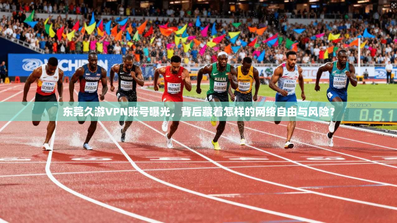 东莞久游VPN账号曝光，背后藏着怎样的网络自由与风险？