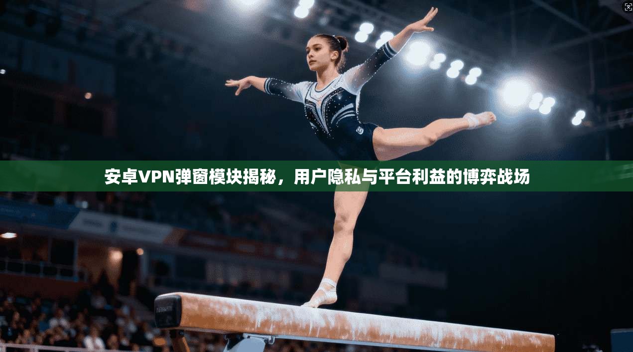 安卓VPN弹窗模块揭秘，用户隐私与平台利益的博弈战场
