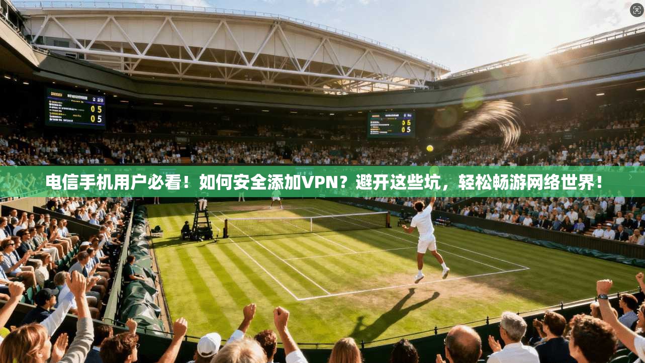电信手机用户必看！如何安全添加VPN？避开这些坑，轻松畅游网络世界！