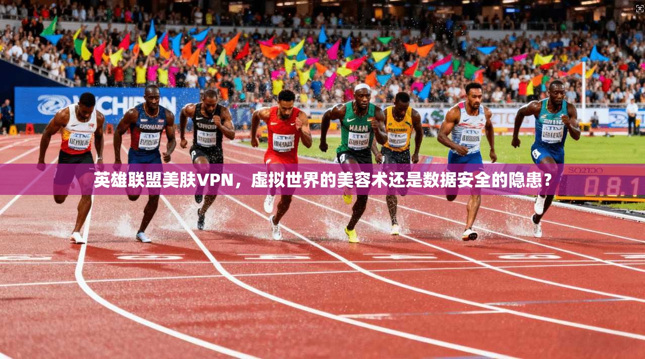 英雄联盟美肤VPN，虚拟世界的美容术还是数据安全的隐患？