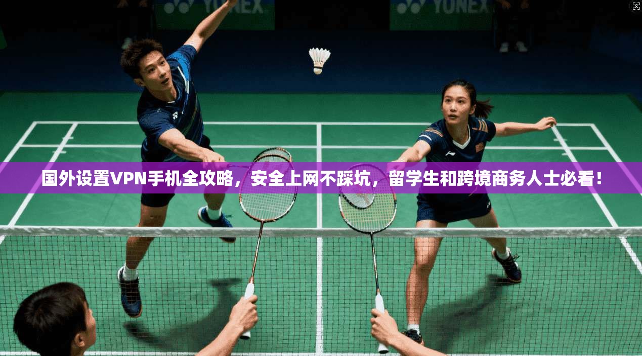 国外设置VPN手机全攻略，安全上网不踩坑，留学生和跨境商务人士必看！