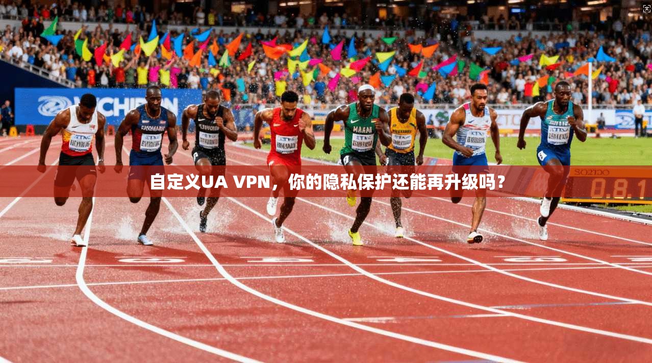 自定义UA VPN，你的隐私保护还能再升级吗？
