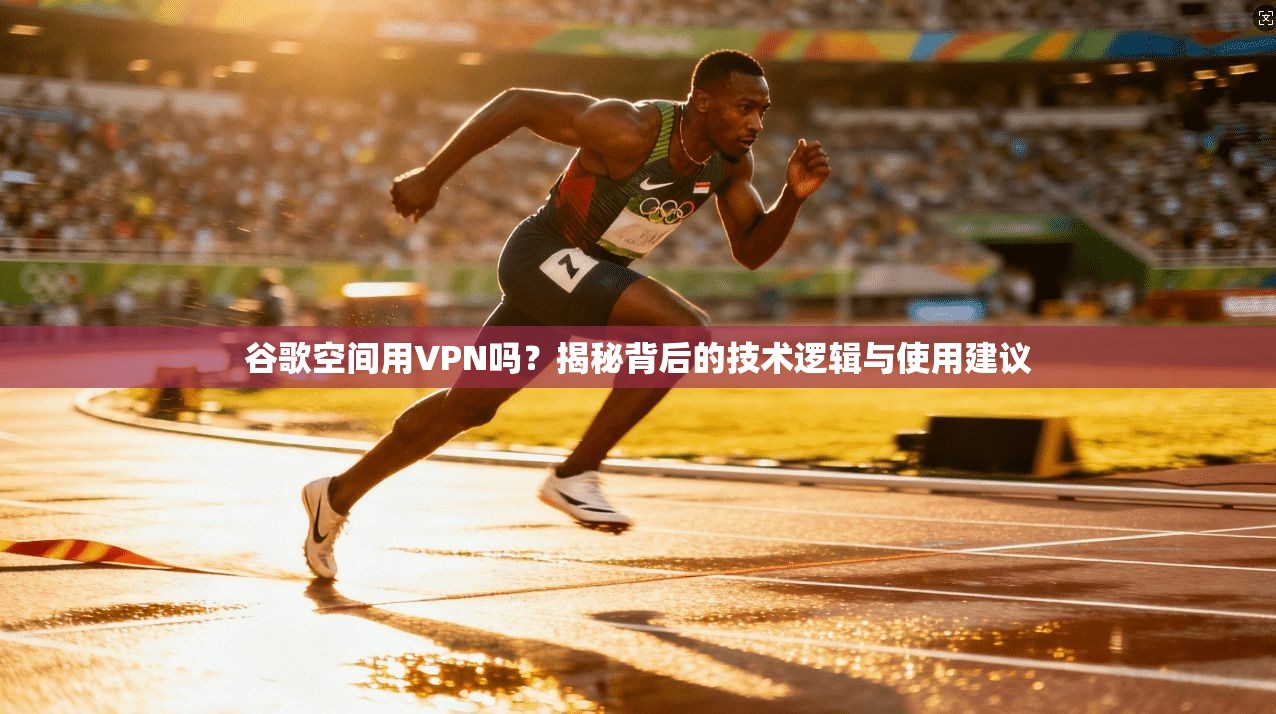 谷歌空间用VPN吗？揭秘背后的技术逻辑与使用建议