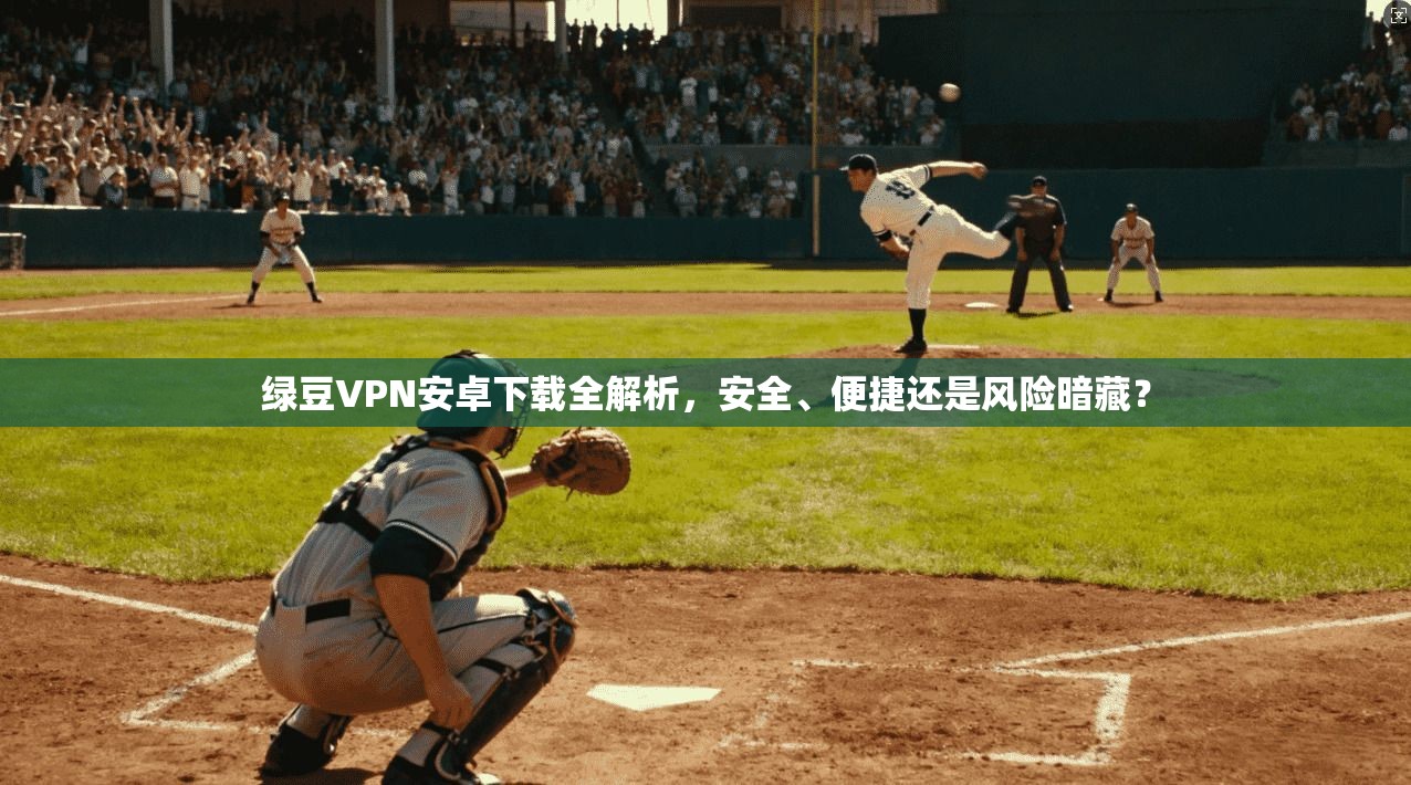 绿豆VPN安卓下载全解析，安全、便捷还是风险暗藏？