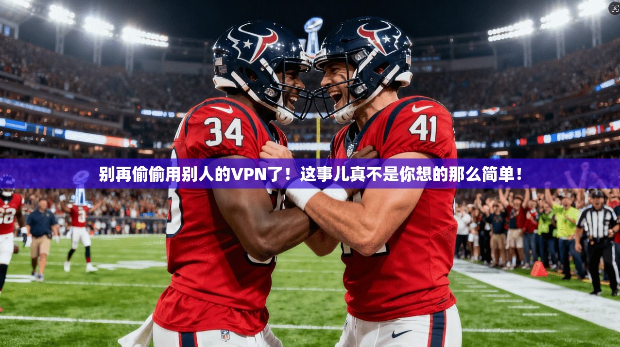别再偷偷用别人的VPN了！这事儿真不是你想的那么简单！