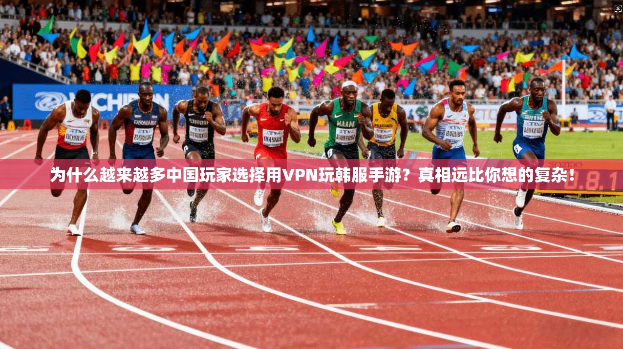 为什么越来越多中国玩家选择用VPN玩韩服手游？真相远比你想的复杂！