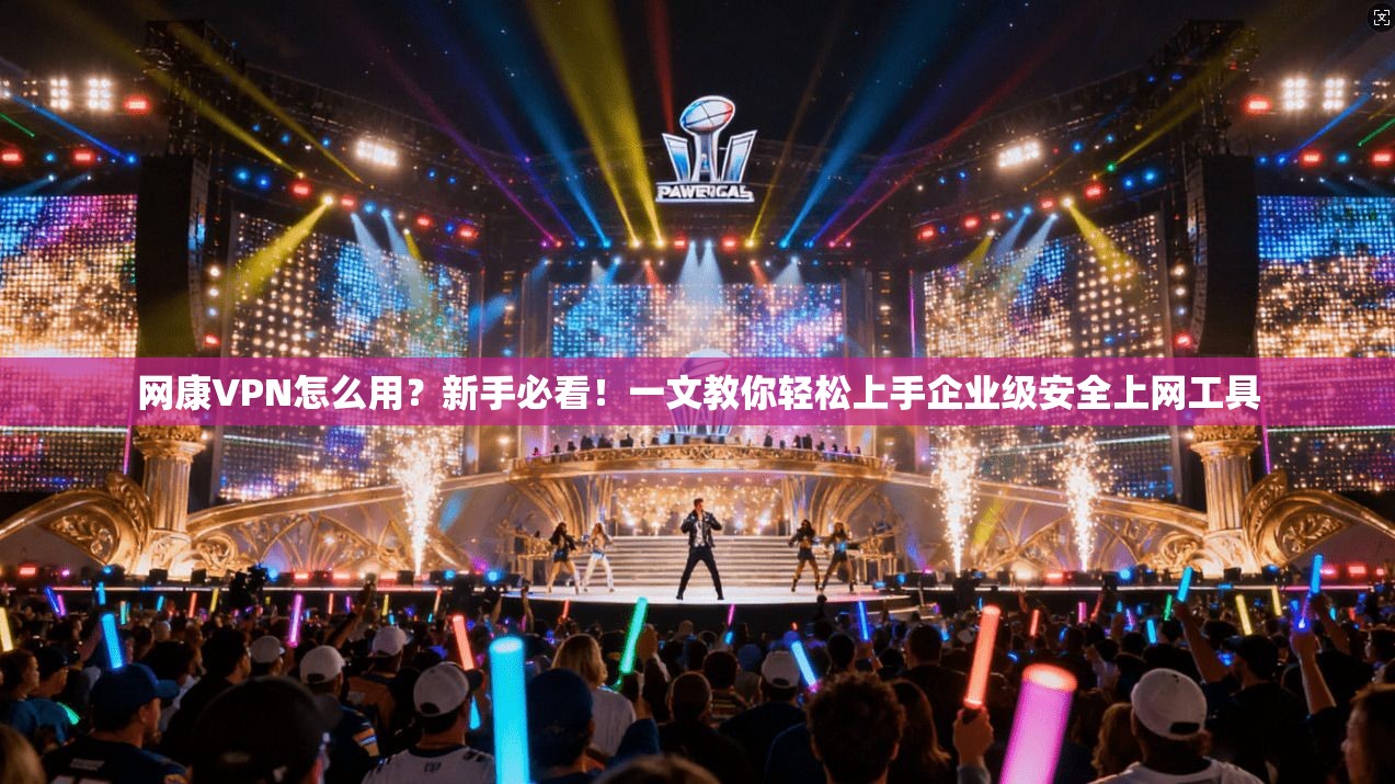 网康VPN怎么用？新手必看！一文教你轻松上手企业级安全上网工具