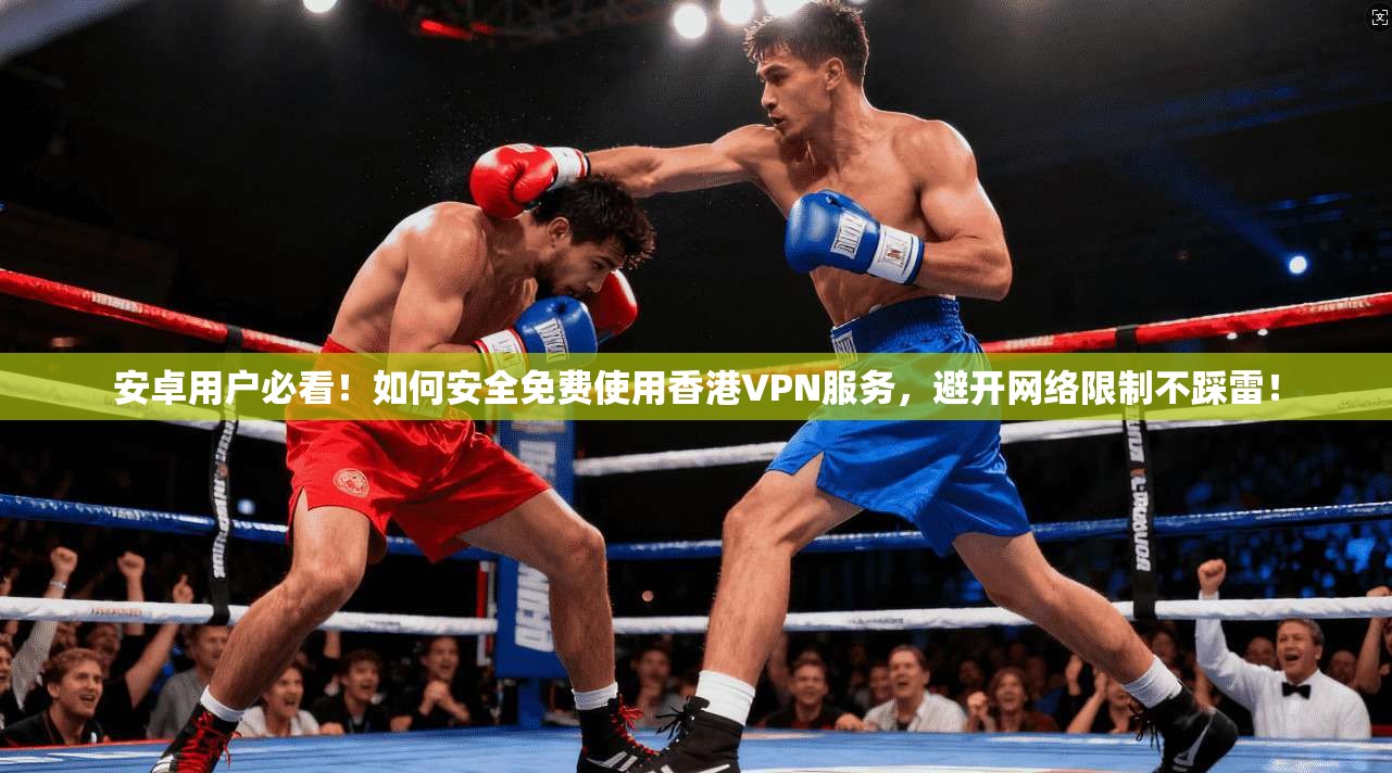 安卓用户必看！如何安全免费使用香港VPN服务，避开网络限制不踩雷！