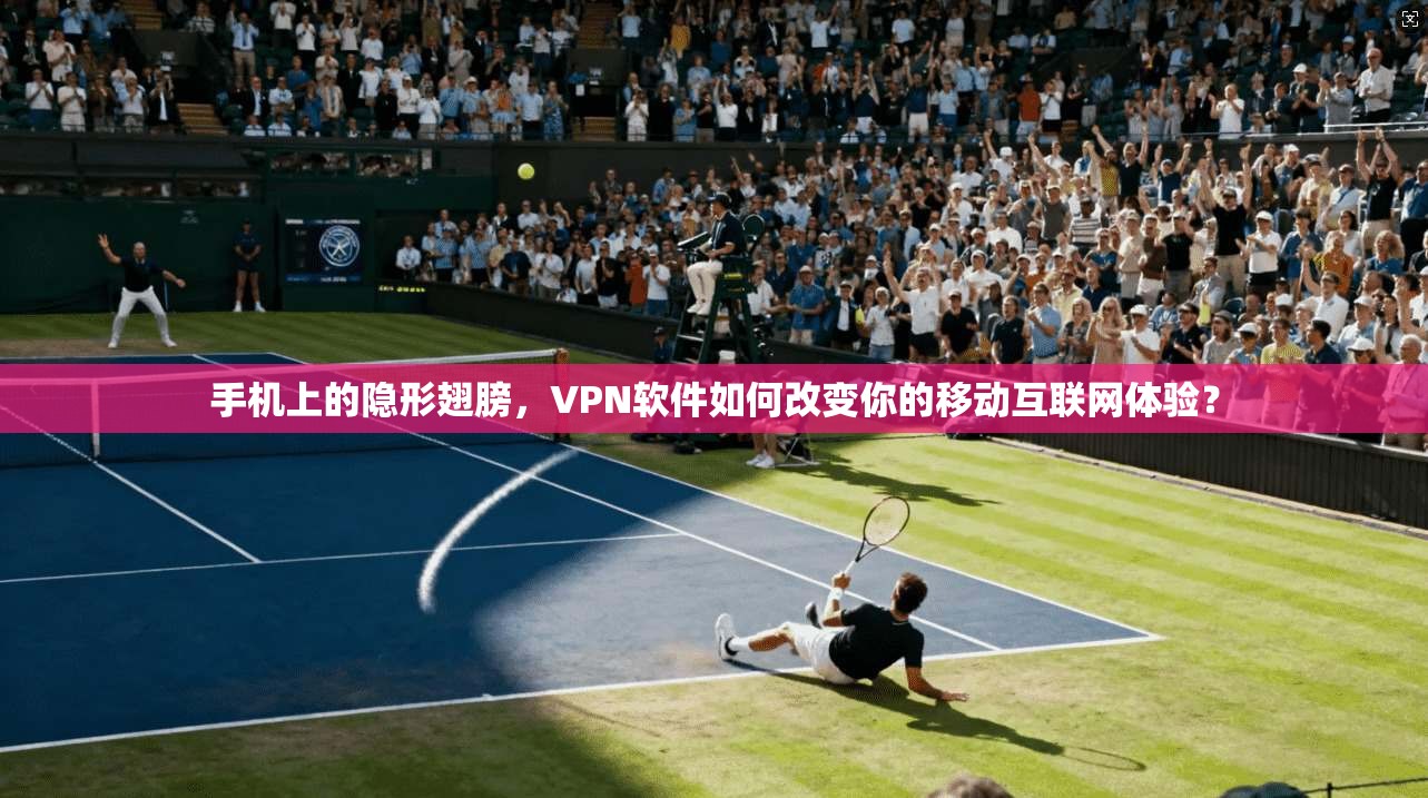 手机上的隐形翅膀，VPN软件如何改变你的移动互联网体验？