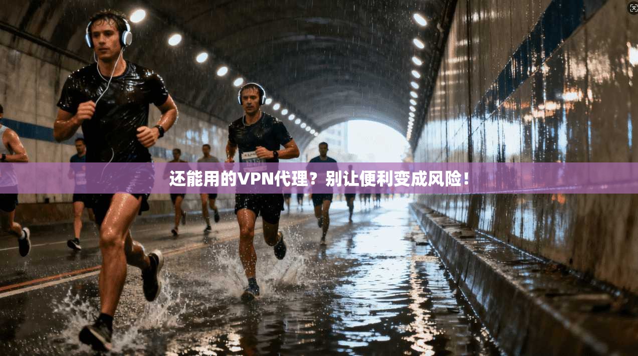 还能用的VPN代理？别让便利变成风险！
