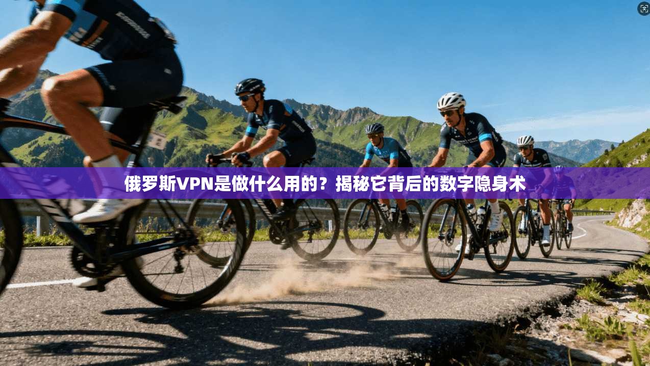 俄罗斯VPN是做什么用的？揭秘它背后的数字隐身术