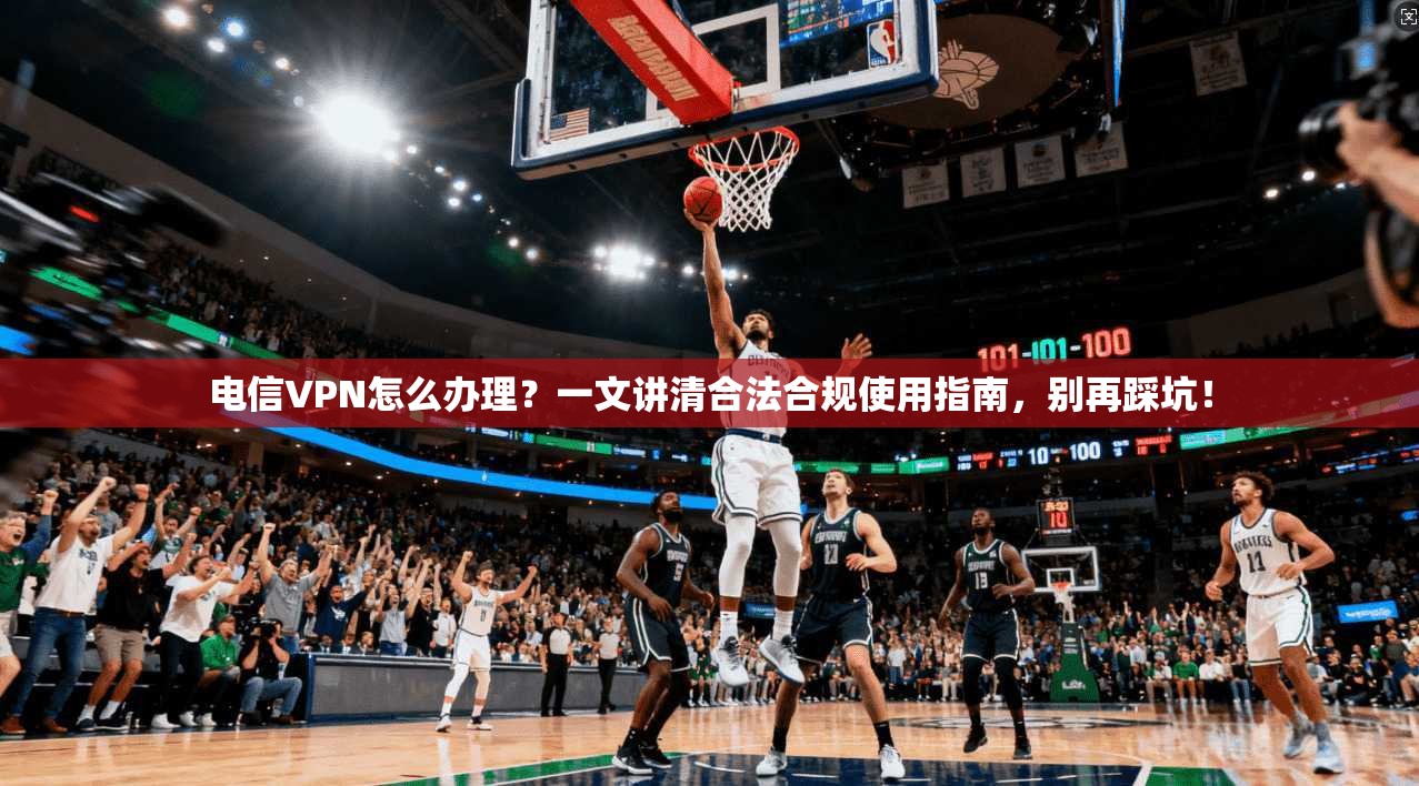电信VPN怎么办理？一文讲清合法合规使用指南，别再踩坑！