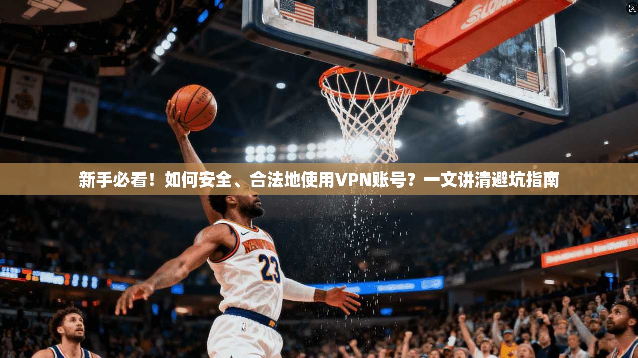 新手必看！如何安全、合法地使用VPN账号？一文讲清避坑指南