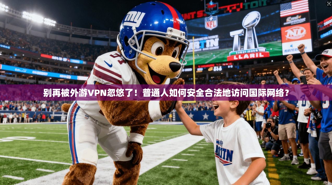 别再被外游VPN忽悠了！普通人如何安全合法地访问国际网络？