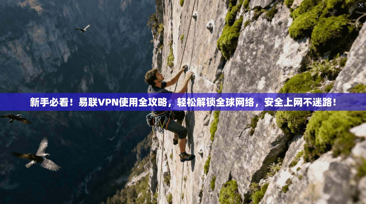 新手必看！易联VPN使用全攻略，轻松解锁全球网络，安全上网不迷路！