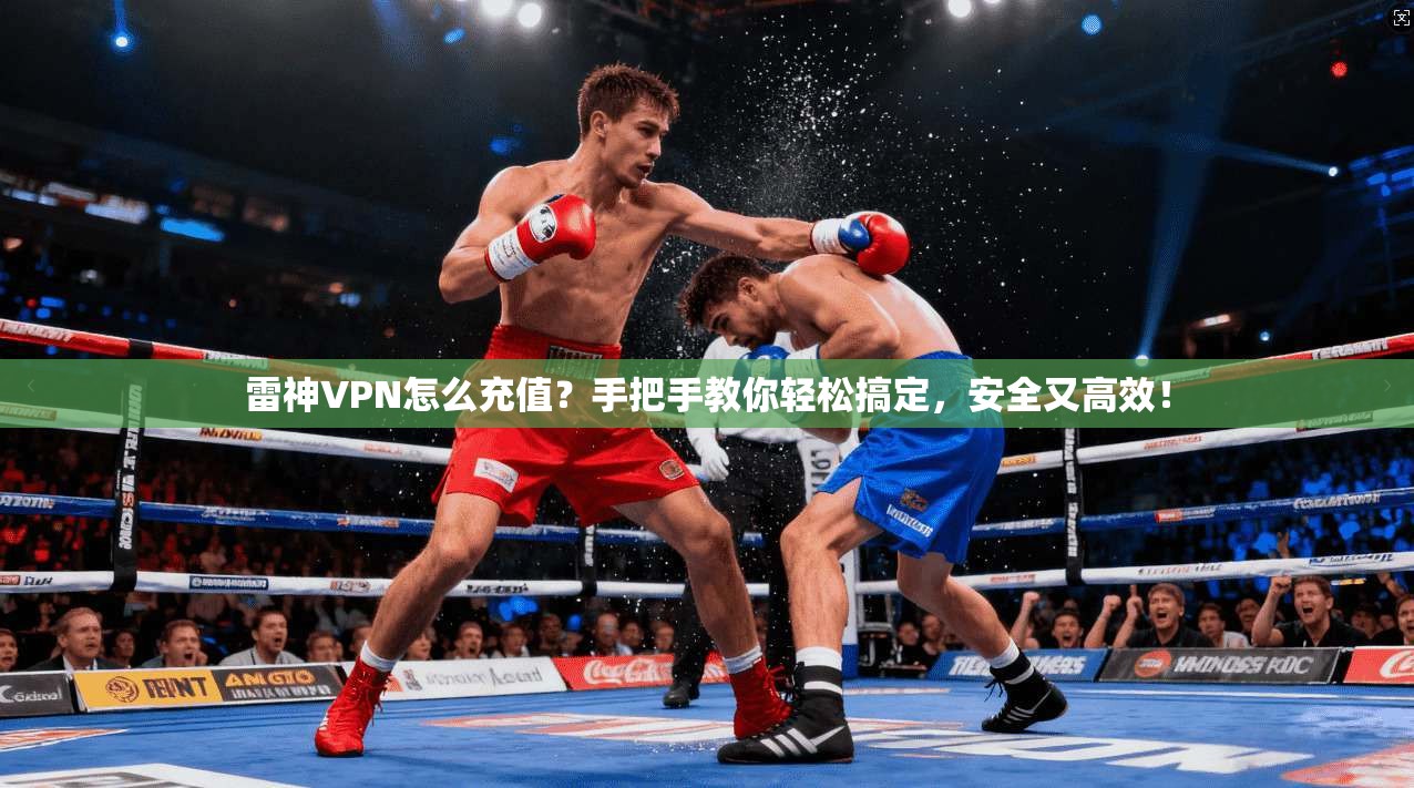 雷神VPN怎么充值？手把手教你轻松搞定，安全又高效！